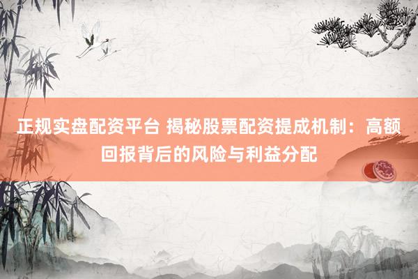 正规实盘配资平台 揭秘股票配资提成机制：高额回报背后的风险与利益分配