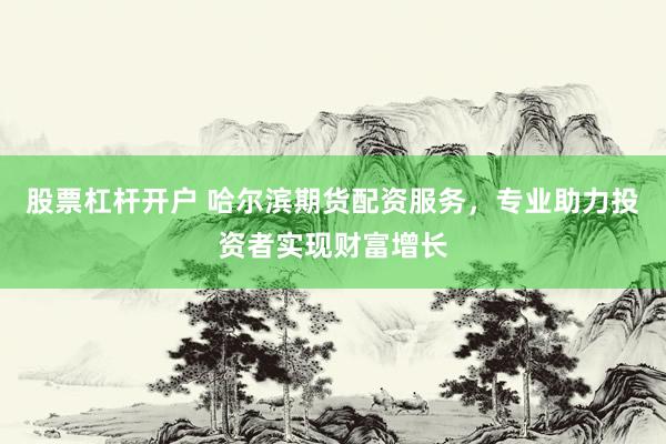 股票杠杆开户 哈尔滨期货配资服务，专业助力投资者实现财富增长