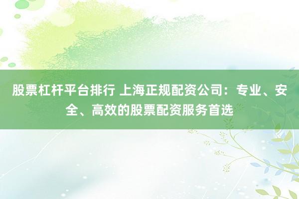 股票杠杆平台排行 上海正规配资公司：专业、安全、高效的股票配资服务首选