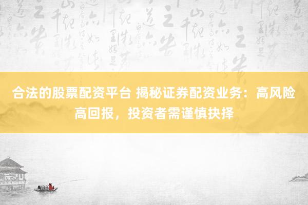 合法的股票配资平台 揭秘证券配资业务：高风险高回报，投资者需谨慎抉择