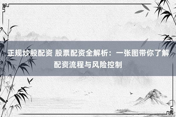 正规炒股配资 股票配资全解析：一张图带你了解配资流程与风险控制