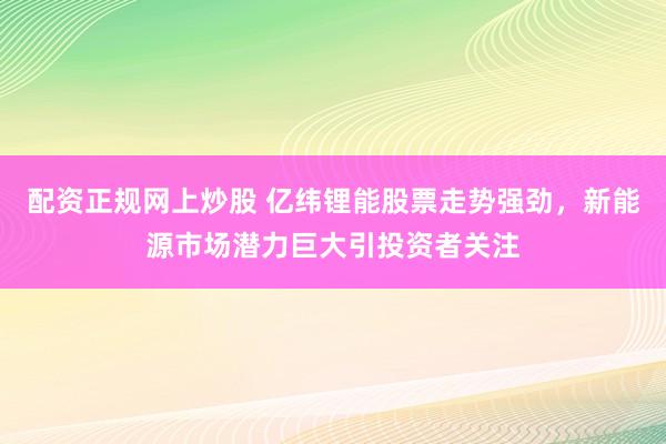 配资正规网上炒股 亿纬锂能股票走势强劲，新能源市场潜力巨大引投资者关注