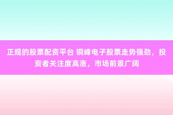 正规的股票配资平台 铜峰电子股票走势强劲，投资者关注度高涨，市场前景广阔