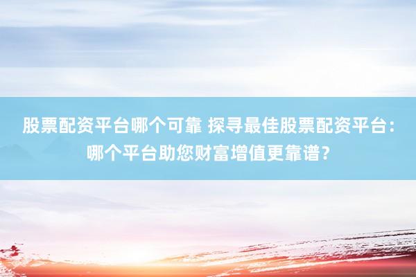 股票配资平台哪个可靠 探寻最佳股票配资平台：哪个平台助您财富增值更靠谱？