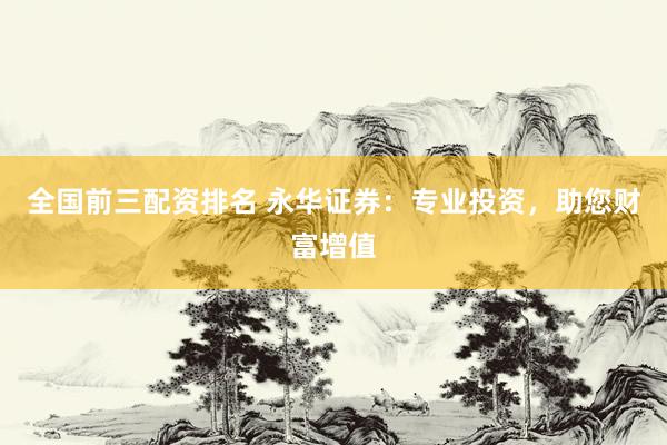 全国前三配资排名 永华证券：专业投资，助您财富增值