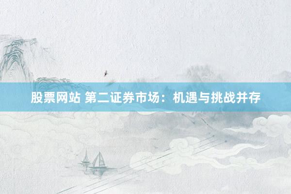 股票网站 第二证券市场：机遇与挑战并存