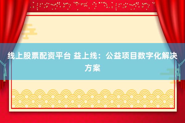 线上股票配资平台 益上线：公益项目数字化解决方案