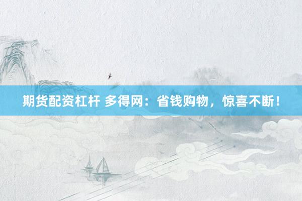 期货配资杠杆 多得网：省钱购物，惊喜不断！