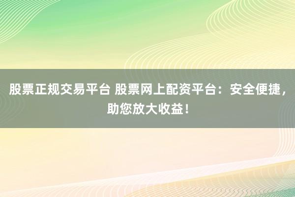 股票正规交易平台 股票网上配资平台：安全便捷，助您放大收益！