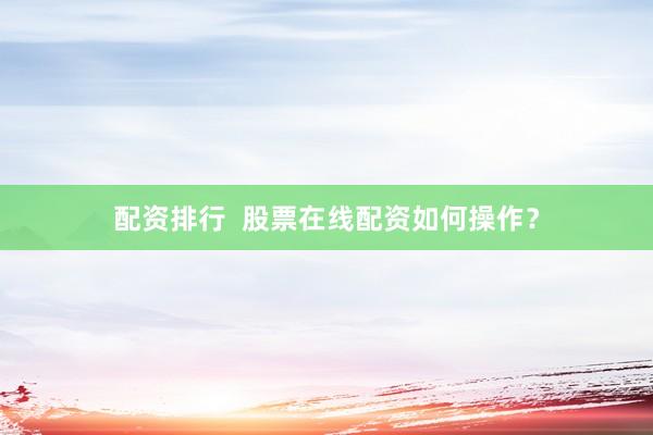 配资排行  股票在线配资如何操作？
