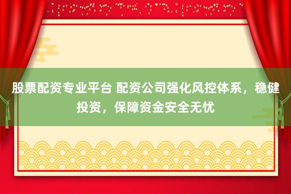 股票配资专业平台 配资公司强化风控体系，稳健投资，保障资金安全无忧
