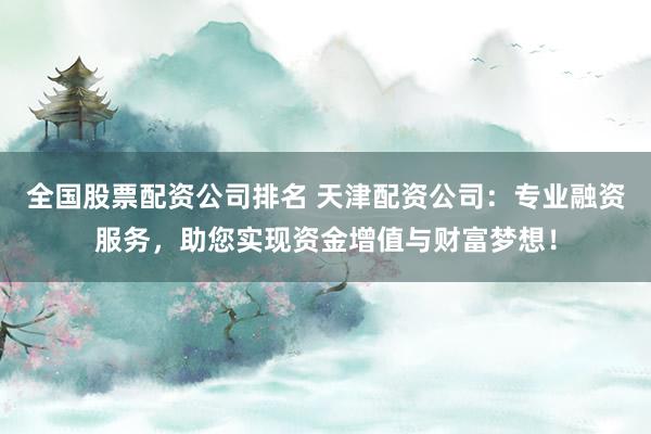 全国股票配资公司排名 天津配资公司：专业融资服务，助您实现资金增值与财富梦想！