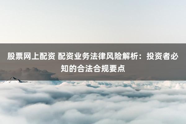 股票网上配资 配资业务法律风险解析：投资者必知的合法合规要点
