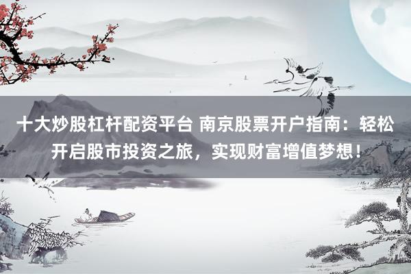 十大炒股杠杆配资平台 南京股票开户指南：轻松开启股市投资之旅，实现财富增值梦想！