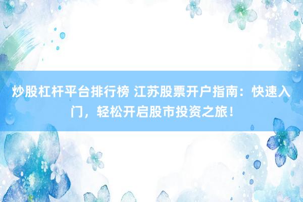 炒股杠杆平台排行榜 江苏股票开户指南：快速入门，轻松开启股市投资之旅！