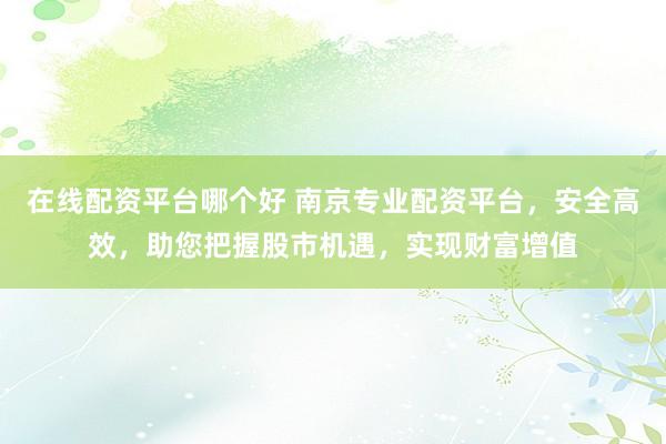 在线配资平台哪个好 南京专业配资平台，安全高效，助您把握股市机遇，实现财富增值