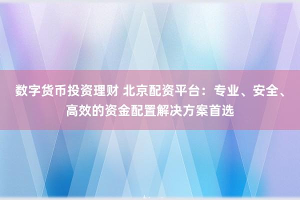 数字货币投资理财 北京配资平台：专业、安全、高效的资金配置解决方案首选