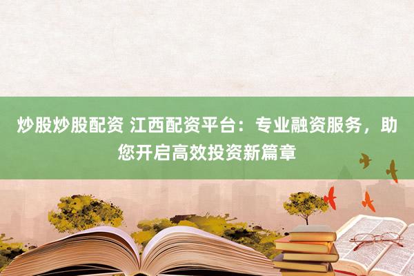 炒股炒股配资 江西配资平台：专业融资服务，助您开启高效投资新篇章