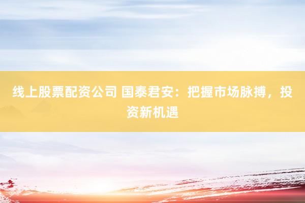 线上股票配资公司 国泰君安：把握市场脉搏，投资新机遇
