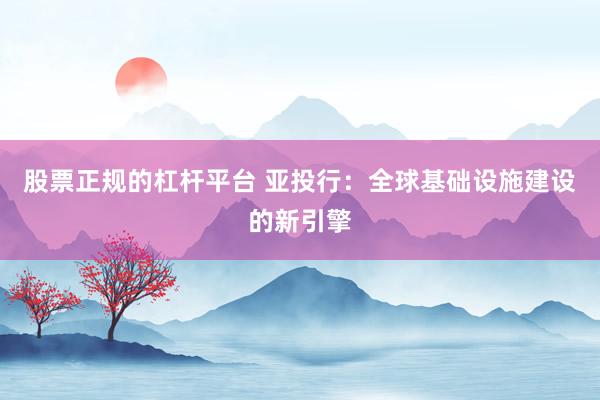 股票正规的杠杆平台 亚投行：全球基础设施建设的新引擎
