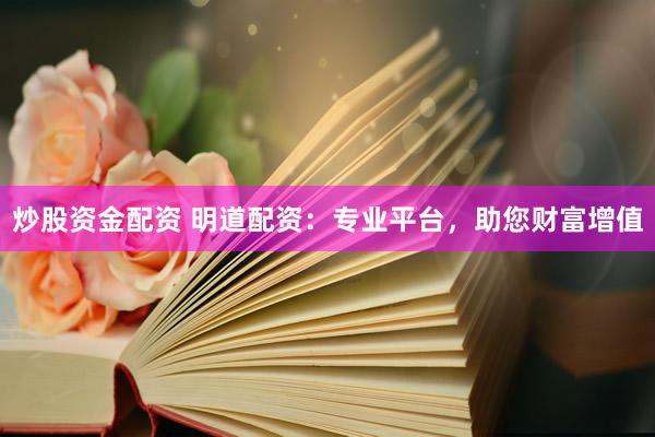 炒股资金配资 明道配资：专业平台，助您财富增值