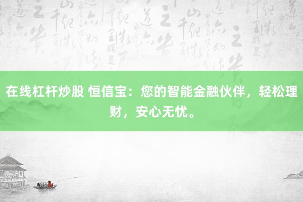 在线杠杆炒股 恒信宝：您的智能金融伙伴，轻松理财，安心无忧。