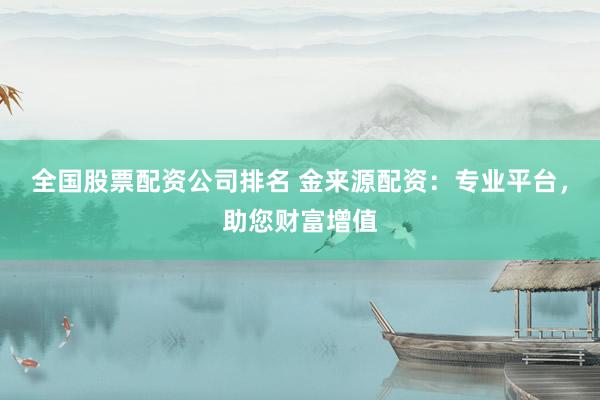 全国股票配资公司排名 金来源配资：专业平台，助您财富增值