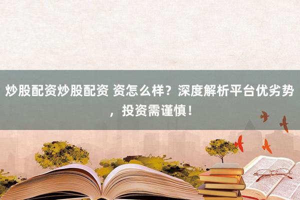 炒股配资炒股配资 资怎么样？深度解析平台优劣势，投资需谨慎！