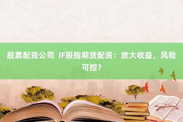 股票配资公司  IF股指期货配资：放大收益，风险可控？