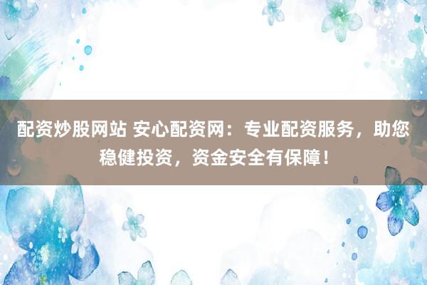配资炒股网站 安心配资网：专业配资服务，助您稳健投资，资金安全有保障！