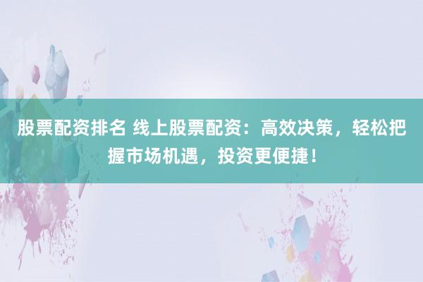 股票配资排名 线上股票配资：高效决策，轻松把握市场机遇，投资更便捷！