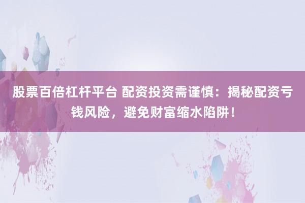 股票百倍杠杆平台 配资投资需谨慎：揭秘配资亏钱风险，避免财富缩水陷阱！