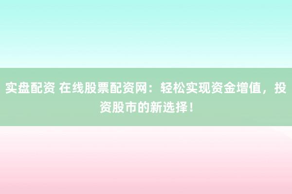 实盘配资 在线股票配资网：轻松实现资金增值，投资股市的新选择！