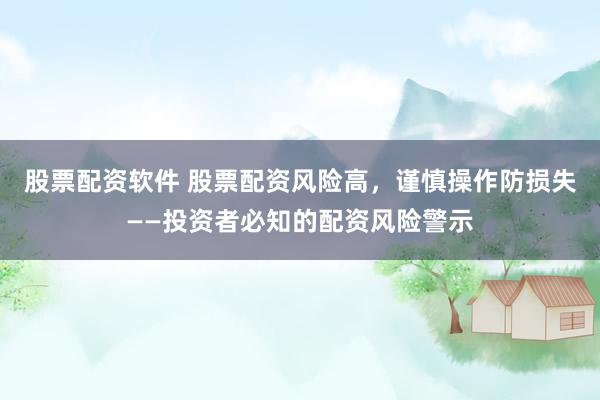 股票配资软件 股票配资风险高，谨慎操作防损失——投资者必知的配资风险警示