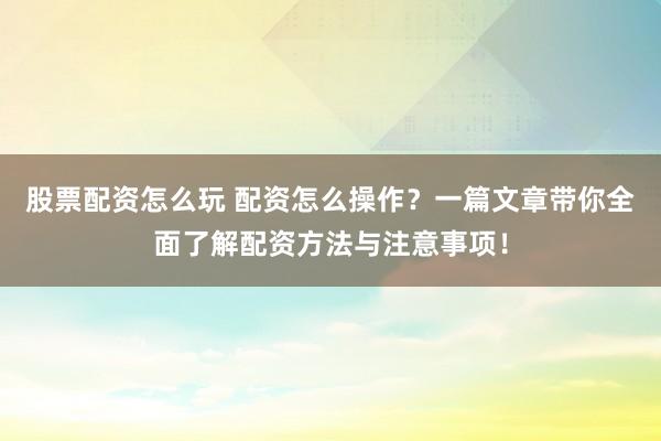 股票配资怎么玩 配资怎么操作？一篇文章带你全面了解配资方法与注意事项！