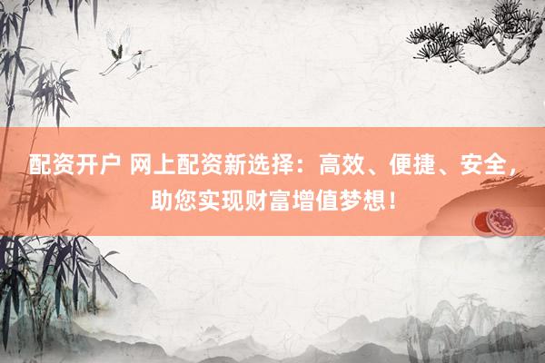 配资开户 网上配资新选择：高效、便捷、安全，助您实现财富增值梦想！
