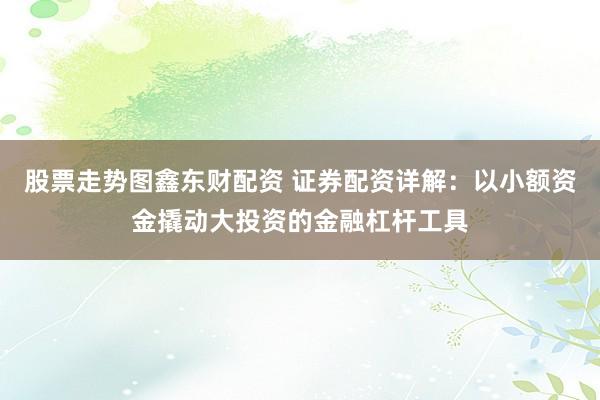 股票走势图鑫东财配资 证券配资详解：以小额资金撬动大投资的金融杠杆工具