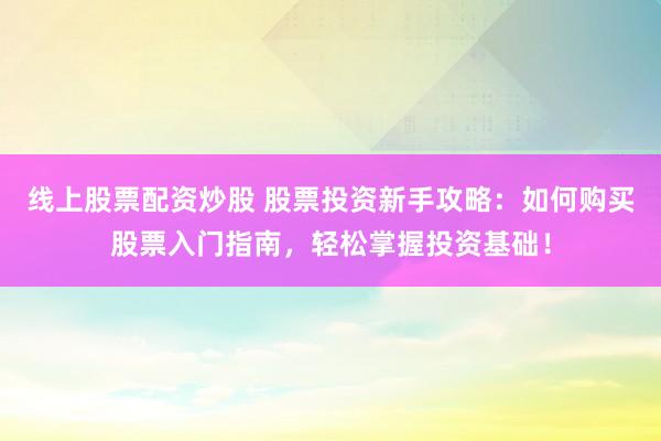 线上股票配资炒股 股票投资新手攻略：如何购买股票入门指南，轻松掌握投资基础！