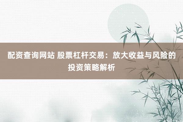 配资查询网站 股票杠杆交易：放大收益与风险的投资策略解析