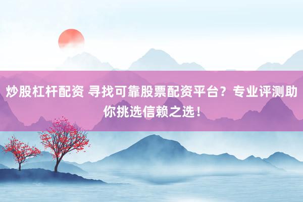 炒股杠杆配资 寻找可靠股票配资平台？专业评测助你挑选信赖之选！
