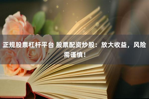 正规股票杠杆平台 股票配资炒股：放大收益，风险需谨慎！