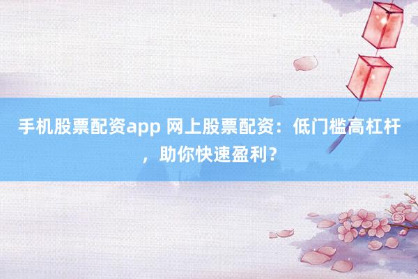 手机股票配资app 网上股票配资：低门槛高杠杆，助你快速盈利？