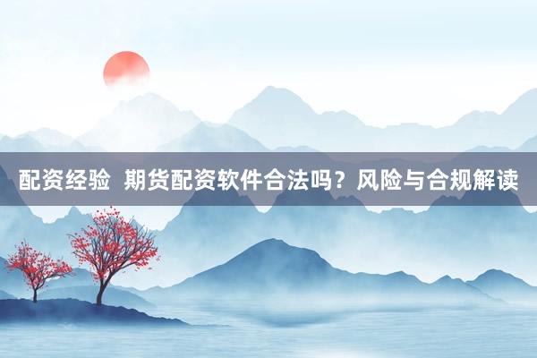配资经验  期货配资软件合法吗？风险与合规解读