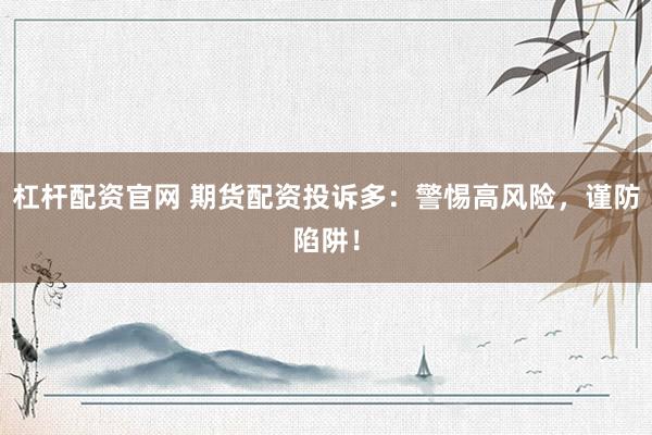 杠杆配资官网 期货配资投诉多：警惕高风险，谨防陷阱！