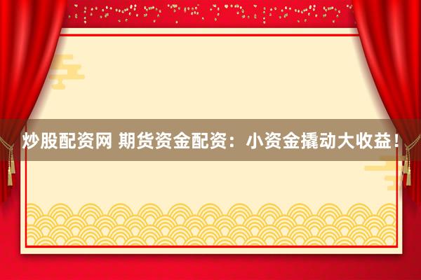 炒股配资网 期货资金配资：小资金撬动大收益！