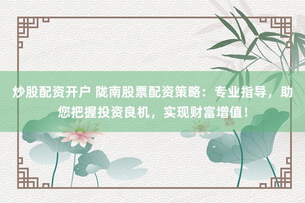 炒股配资开户 陇南股票配资策略：专业指导，助您把握投资良机，实现财富增值！