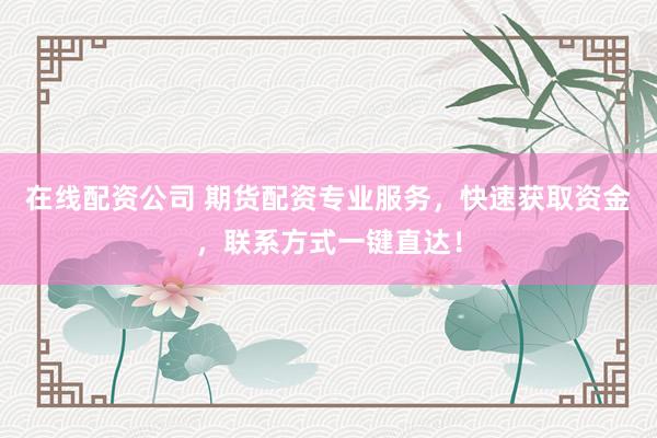 在线配资公司 期货配资专业服务，快速获取资金，联系方式一键直达！