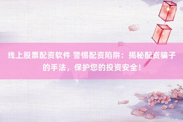 线上股票配资软件 警惕配资陷阱：揭秘配资骗子的手法，保护您的投资安全！