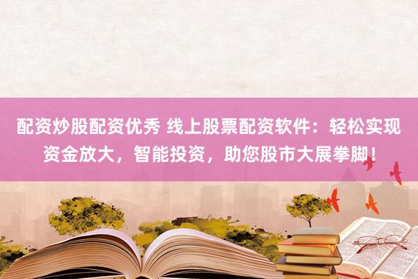 配资炒股配资优秀 线上股票配资软件:轻松实现资金放大,智能投资,助您股市大展拳脚!