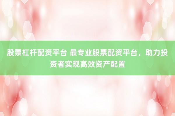股票杠杆配资平台 最专业股票配资平台,助力投资者实现高效资产配置